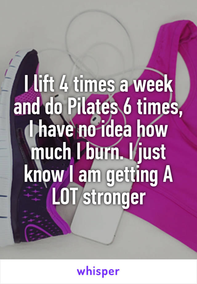 I lift 4 times a week and do Pilates 6 times, I have no idea how much I burn. I just know I am getting A LOT stronger