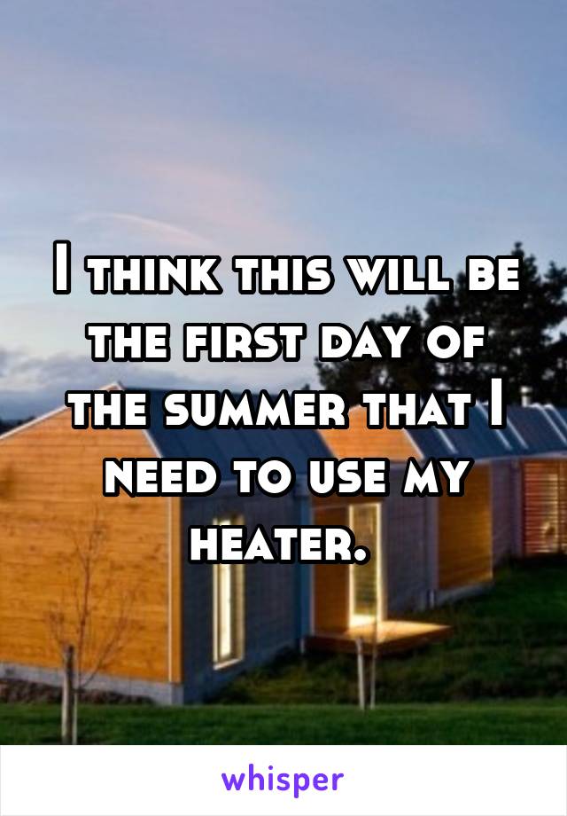 I think this will be the first day of the summer that I need to use my heater. 