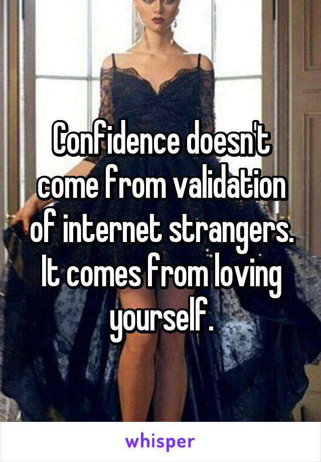 Confidence doesn't come from validation of internet strangers. It comes from loving yourself.