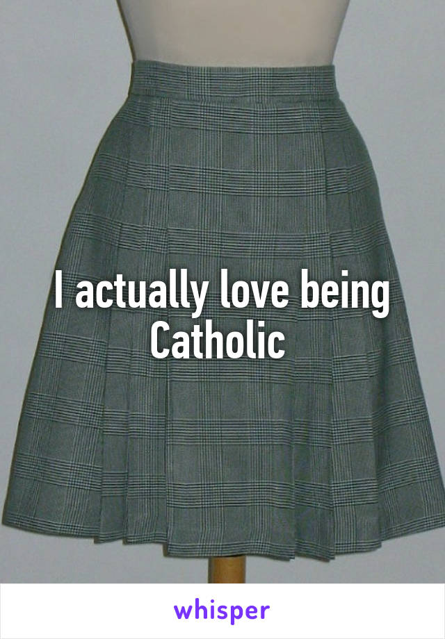 I actually love being Catholic 