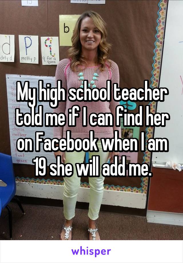 My high school teacher told me if I can find her on Facebook when I am 19 she will add me.