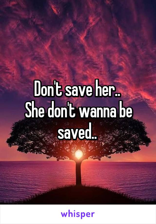 Don't save her.. 
She don't wanna be saved.. 