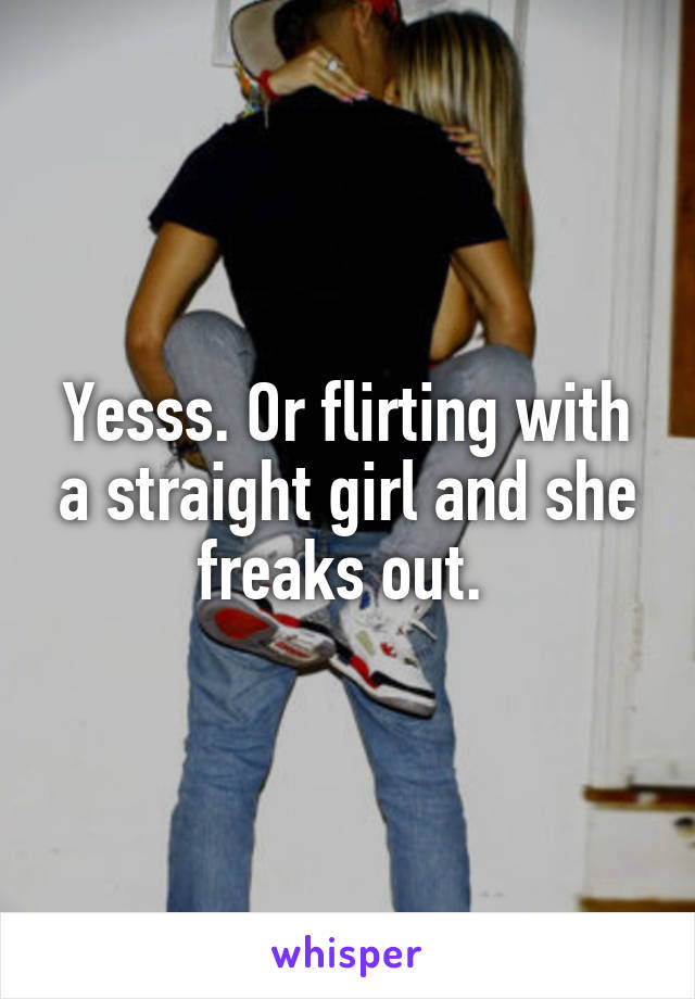 Yesss. Or flirting with a straight girl and she freaks out. 