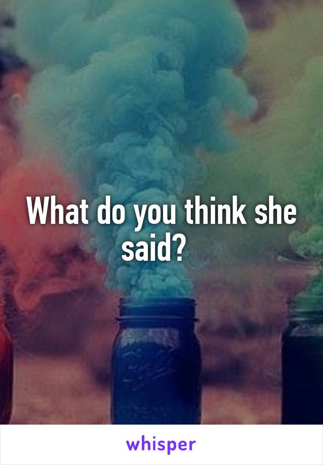 What do you think she said?  