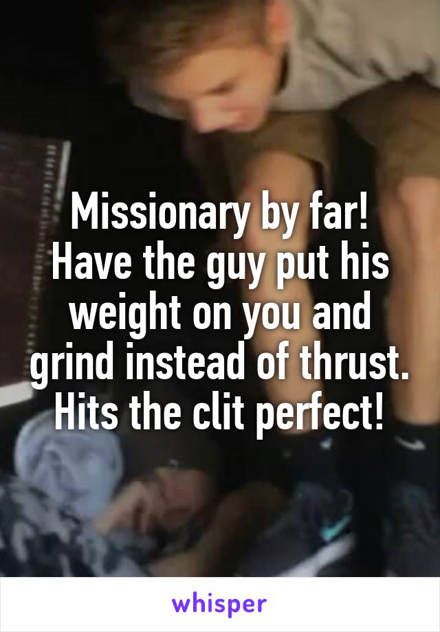 Missionary by far! Have the guy put his weight on you and grind instead of thrust. Hits the clit perfect!
