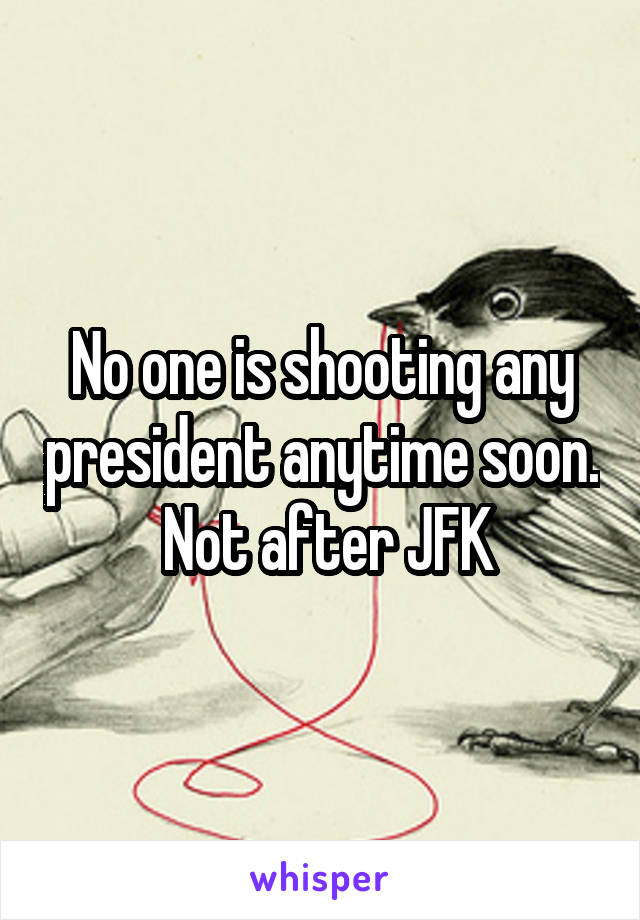 No one is shooting any president anytime soon.  Not after JFK