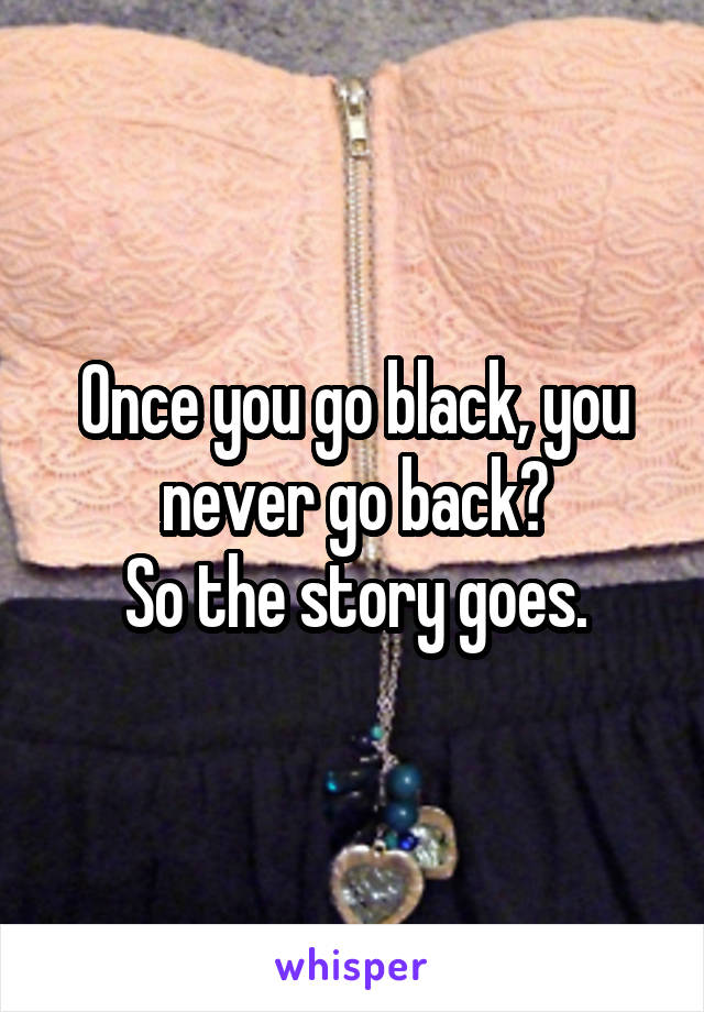 Once you go black, you never go back?
So the story goes.
