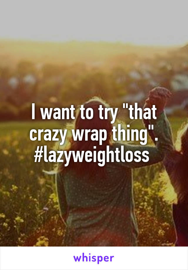 I want to try "that crazy wrap thing". #lazyweightloss 