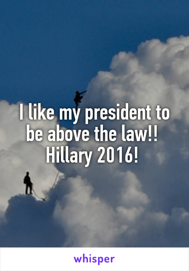 I like my president to be above the law!! 
Hillary 2016! 