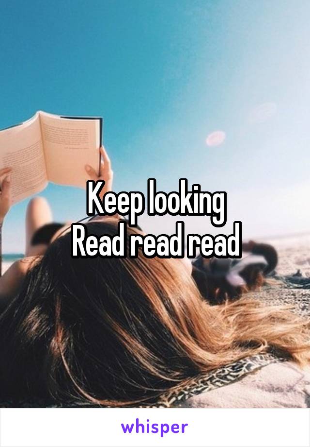 Keep looking
Read read read