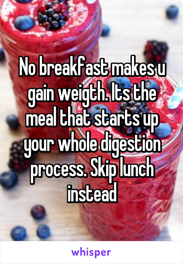 No breakfast makes u gain weigth. Its the meal that starts up your whole digestion process. Skip lunch instead