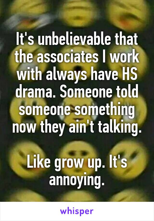 It's unbelievable that the associates I work with always have HS drama. Someone told someone something now they ain't talking.

Like grow up. It's annoying.