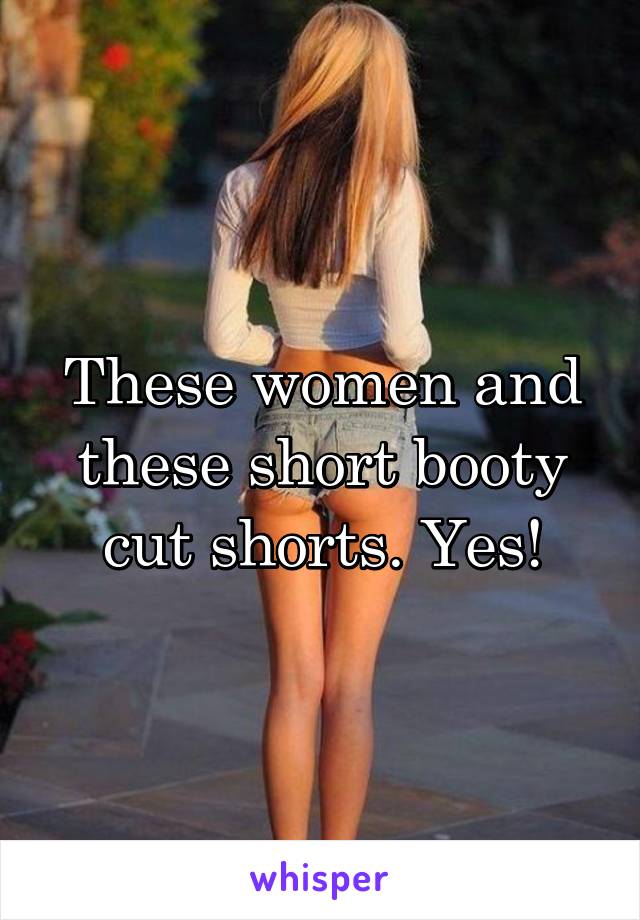 These women and these short booty cut shorts. Yes!