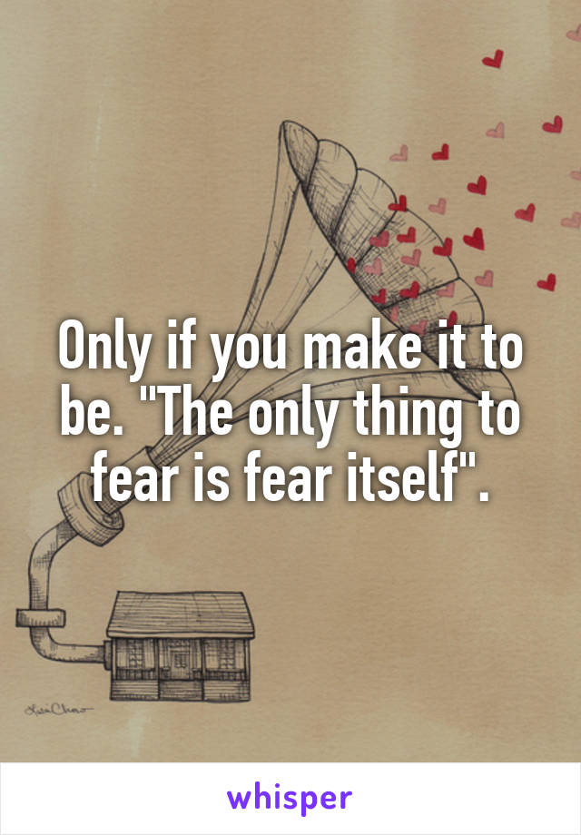 Only if you make it to be. "The only thing to fear is fear itself".
