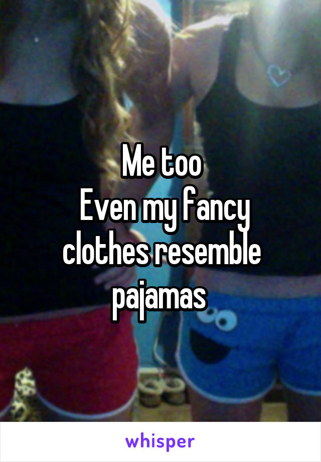 Me too
 Even my fancy clothes resemble pajamas 