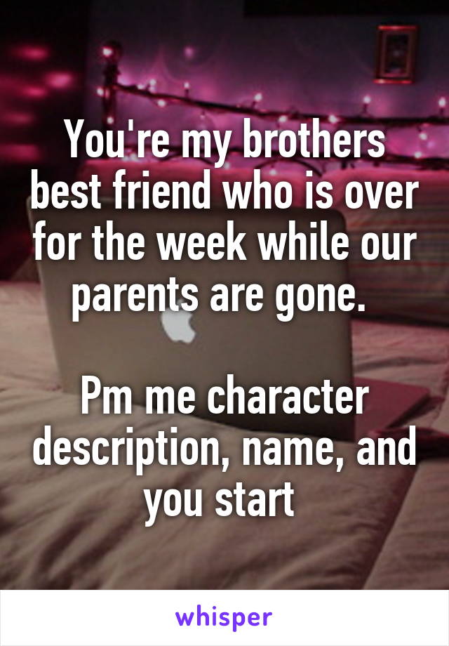 You're my brothers best friend who is over for the week while our parents are gone. 

Pm me character description, name, and you start 