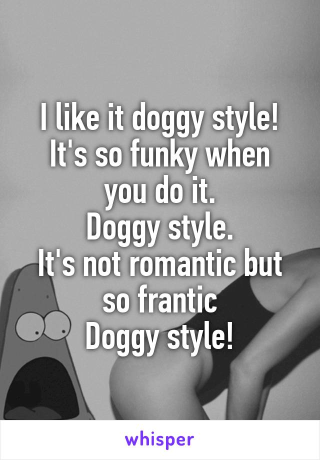 I like it doggy style!
It's so funky when you do it.
Doggy style.
It's not romantic but so frantic
Doggy style!