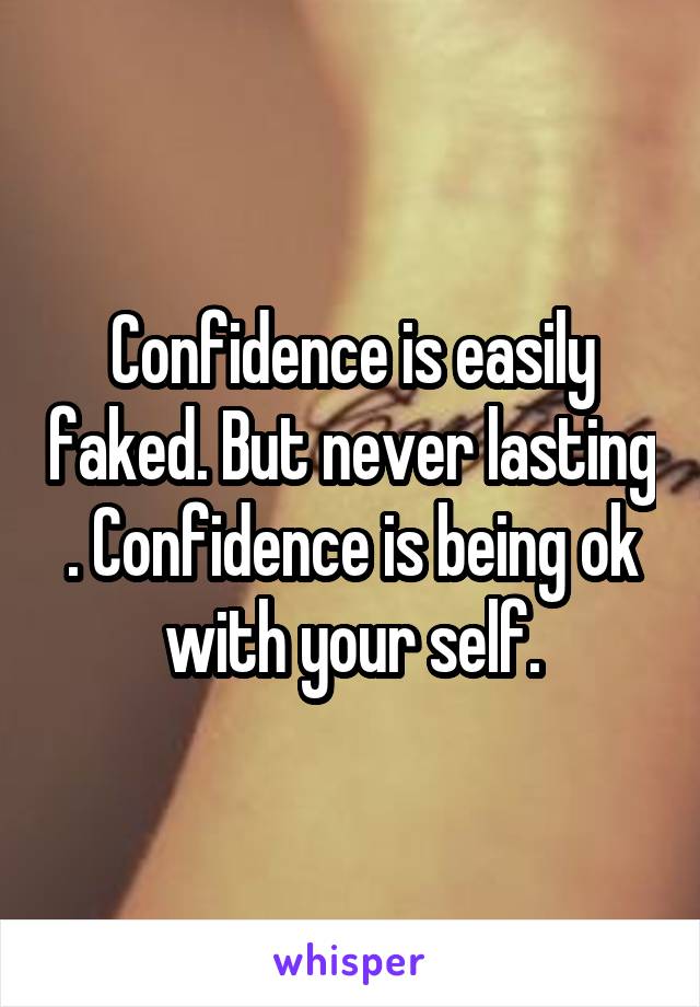 Confidence is easily faked. But never lasting . Confidence is being ok with your self.