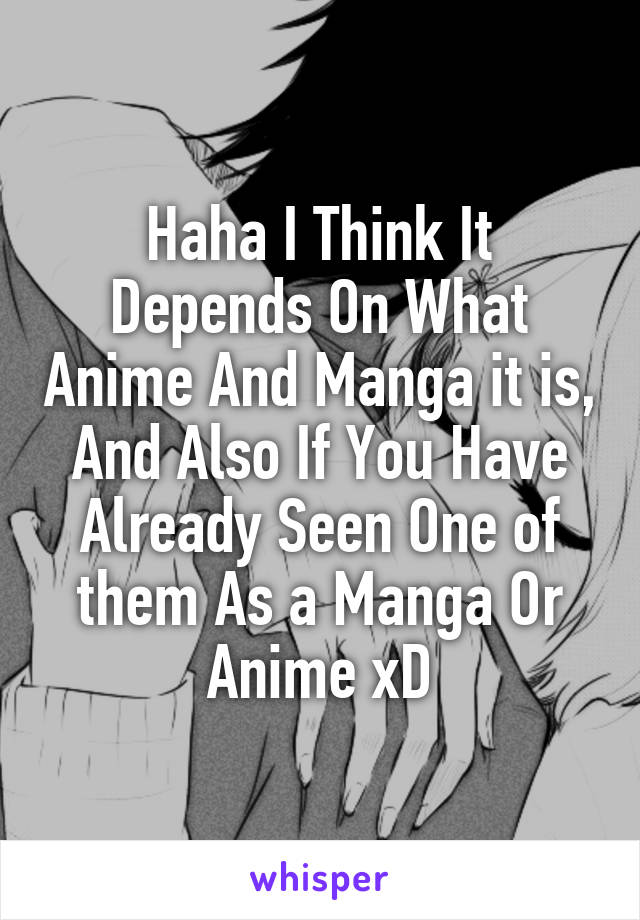 Haha I Think It Depends On What Anime And Manga it is, And Also If You Have Already Seen One of them As a Manga Or Anime xD