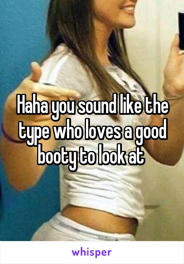 Haha you sound like the type who loves a good booty to look at 