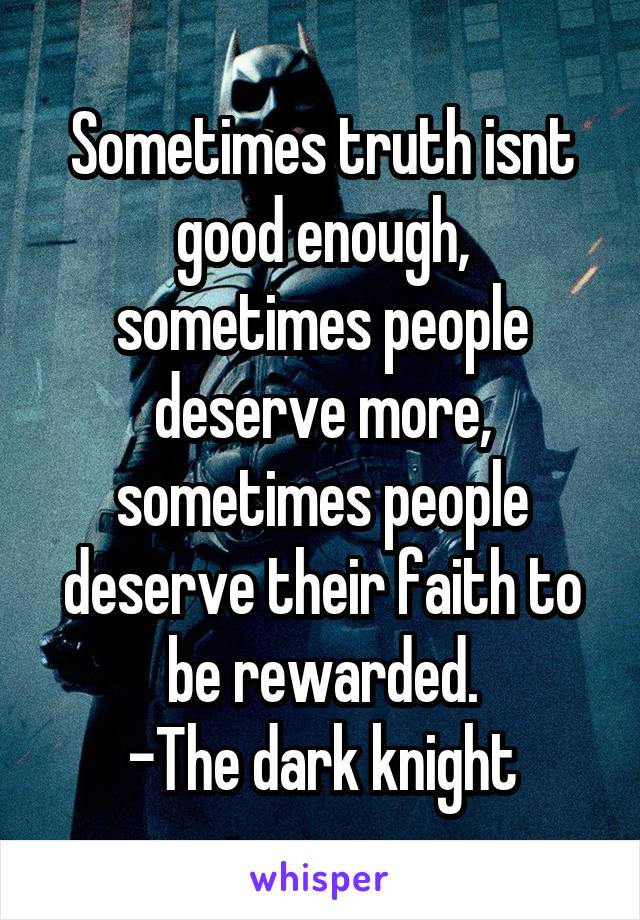 Sometimes truth isnt good enough, sometimes people deserve more,
sometimes people deserve their faith to be rewarded.
-The dark knight