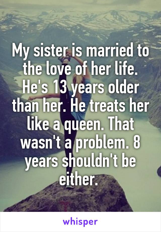 My sister is married to the love of her life. He's 13 years older than her. He treats her like a queen. That wasn't a problem. 8 years shouldn't be either. 