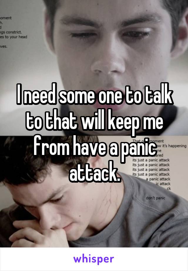 I need some one to talk to that will keep me from have a panic attack.