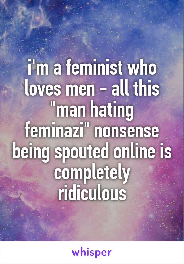 i'm a feminist who
loves men - all this
"man hating feminazi" nonsense being spouted online is completely
ridiculous