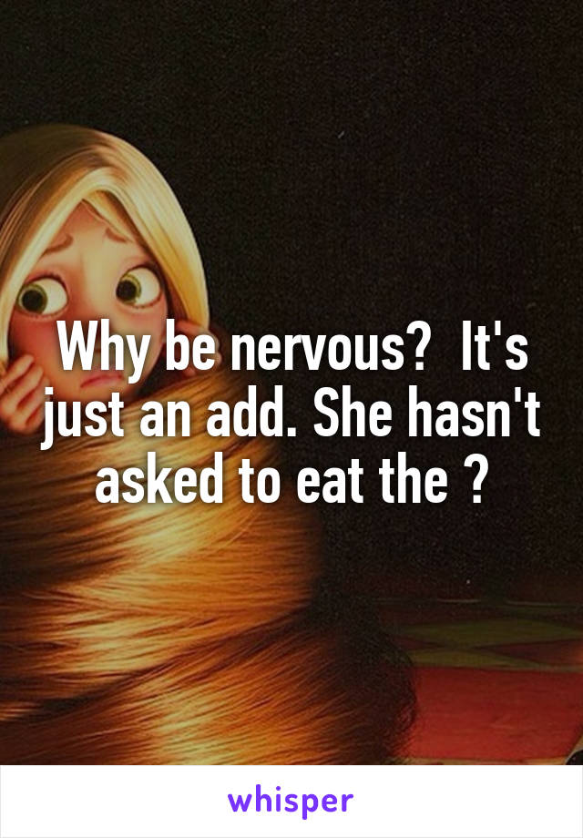 Why be nervous?  It's just an add. She hasn't asked to eat the 🙀