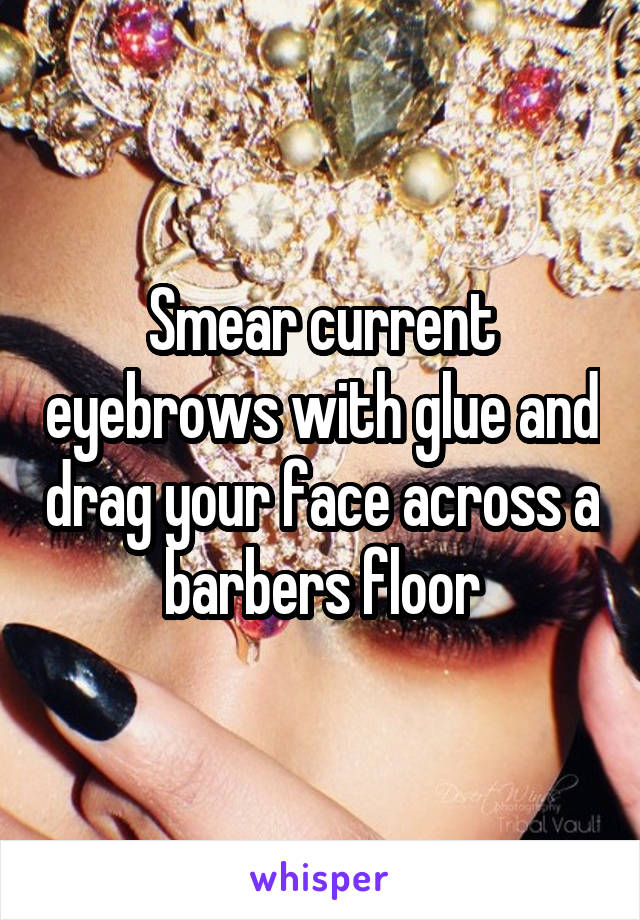 Smear current eyebrows with glue and drag your face across a barbers floor