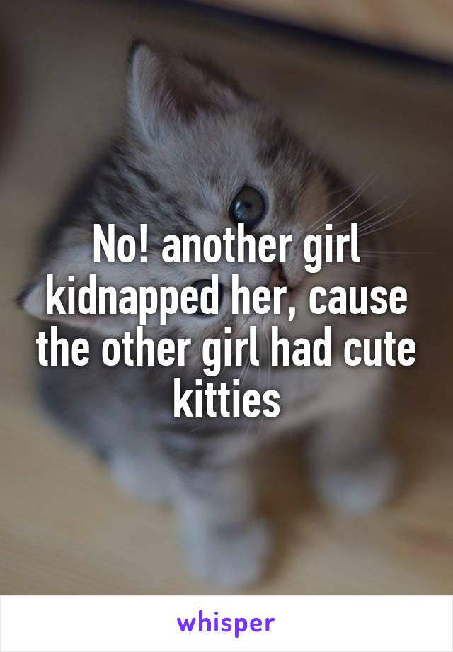 No! another girl kidnapped her, cause the other girl had cute kitties