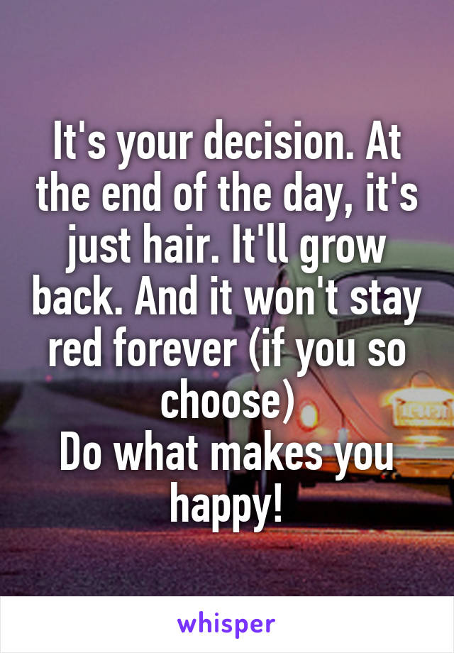 It's your decision. At the end of the day, it's just hair. It'll grow back. And it won't stay red forever (if you so choose)
Do what makes you happy!