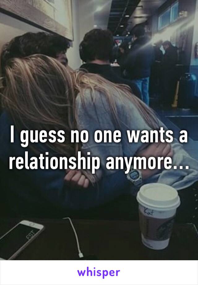 I guess no one wants a relationship anymore…