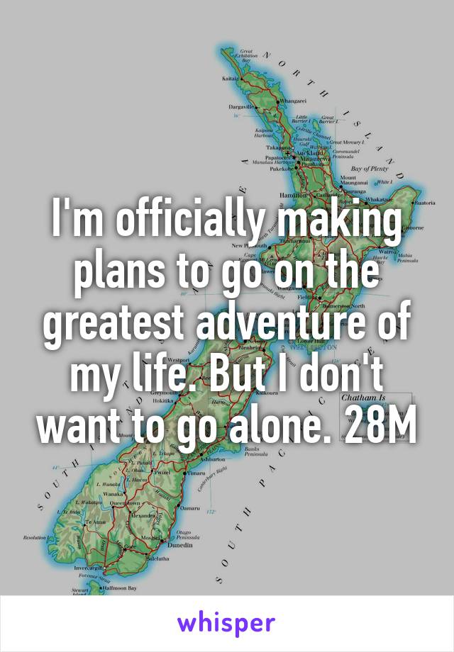 I'm officially making plans to go on the greatest adventure of my life. But I don't want to go alone. 28M