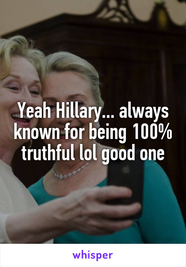 Yeah Hillary... always known for being 100% truthful lol good one