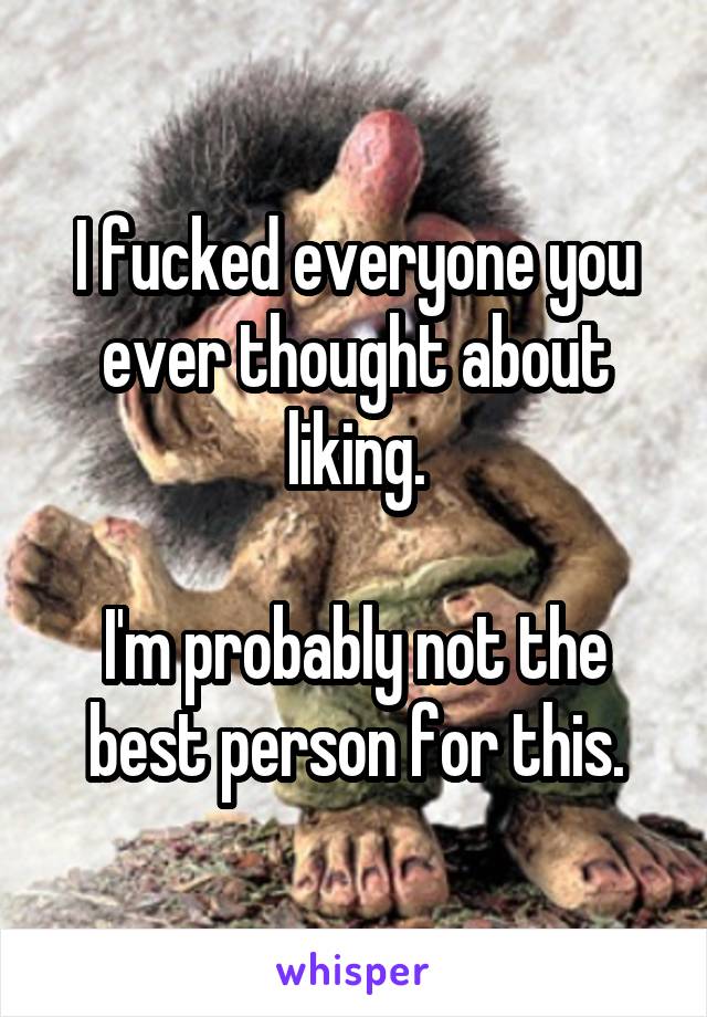 I fucked everyone you ever thought about liking.

I'm probably not the best person for this.