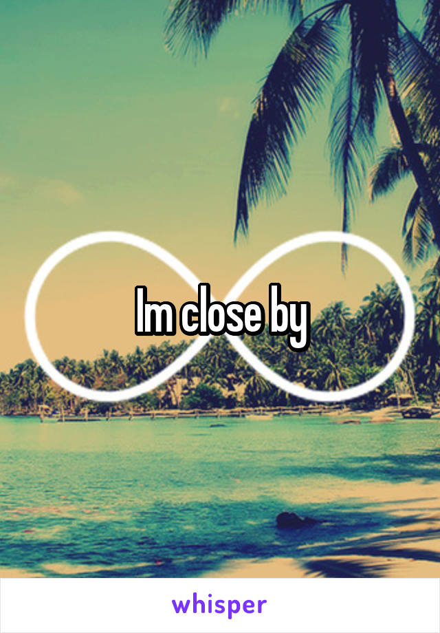 Im close by