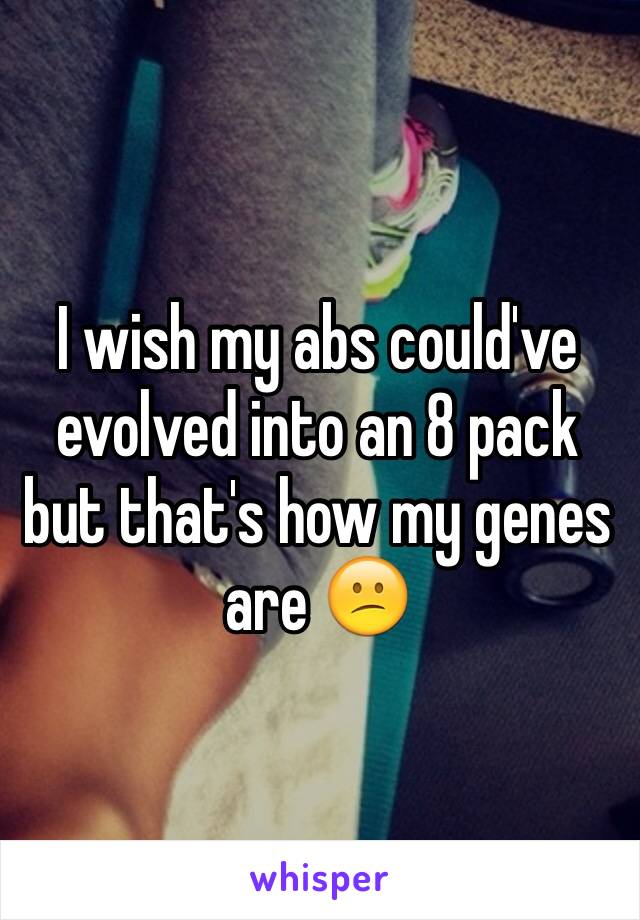 I wish my abs could've evolved into an 8 pack but that's how my genes are 😕