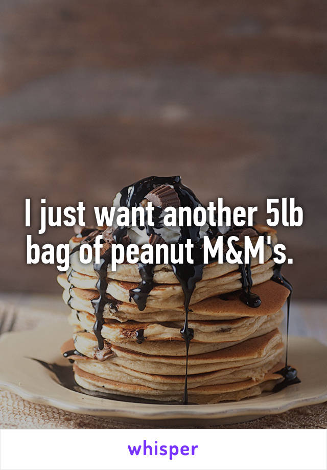 I just want another 5lb bag of peanut M&M's. 