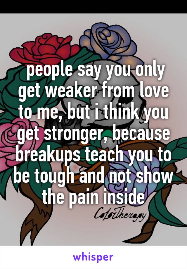  people say you only get weaker from love to me, but i think you get stronger, because breakups teach you to be tough and not show the pain inside