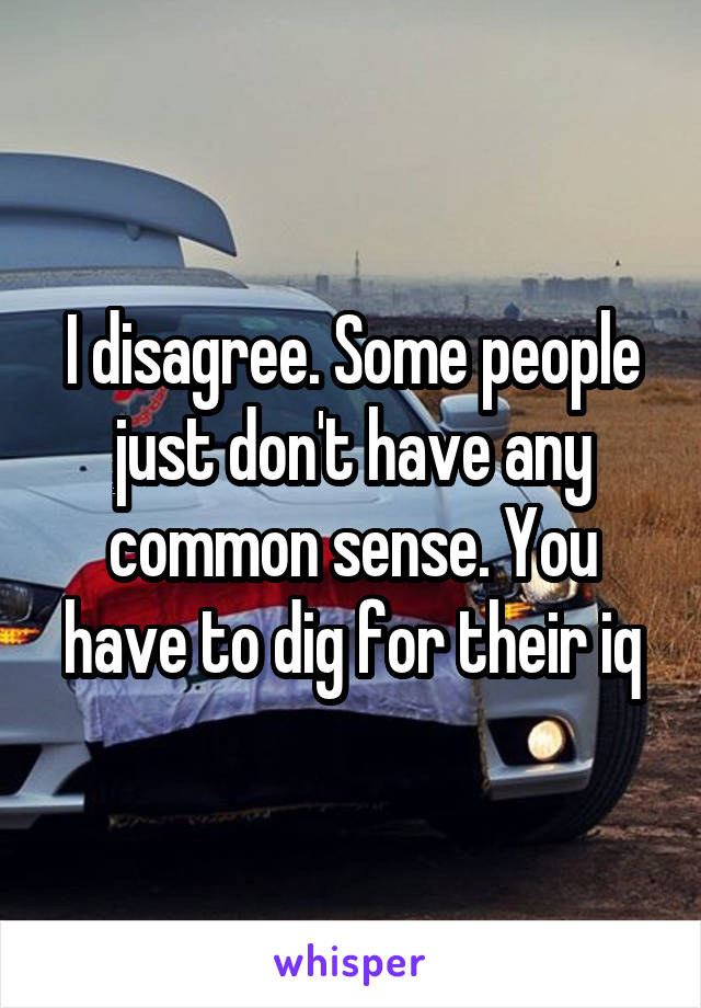 I disagree. Some people just don't have any common sense. You have to dig for their iq