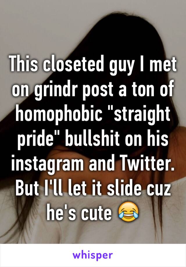 This closeted guy I met on grindr post a ton of homophobic "straight pride" bullshit on his instagram and Twitter. But I'll let it slide cuz he's cute 😂
