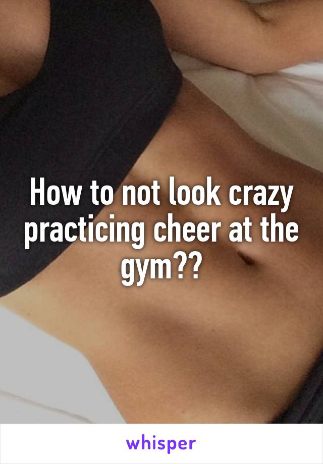 How to not look crazy practicing cheer at the gym??