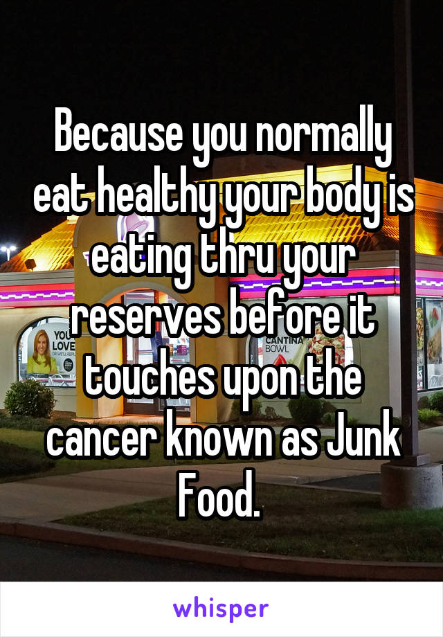 Because you normally eat healthy your body is eating thru your reserves before it touches upon the cancer known as Junk Food. 