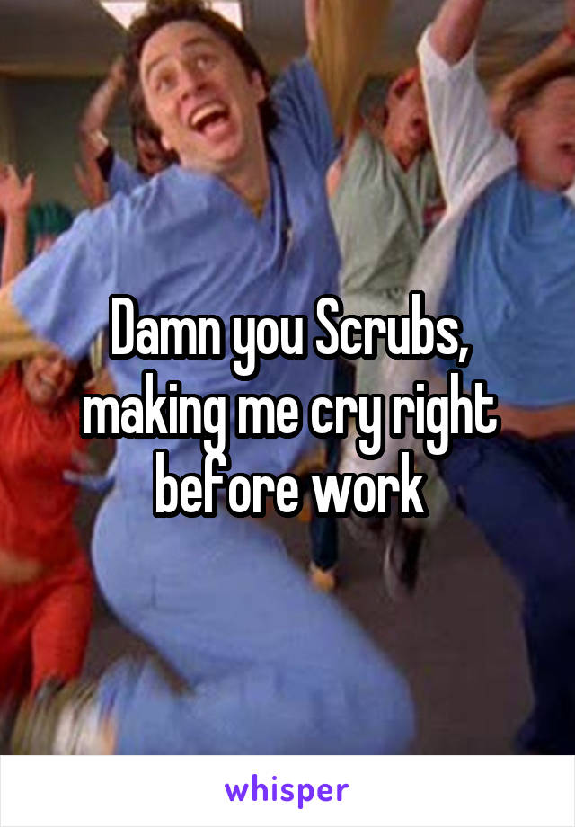 Damn you Scrubs, making me cry right before work