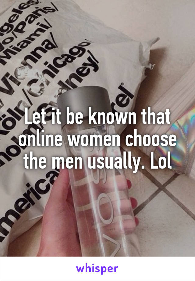 Let it be known that online women choose the men usually. Lol