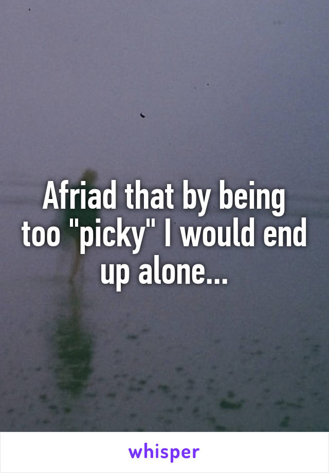 Afriad that by being too "picky" I would end up alone...
