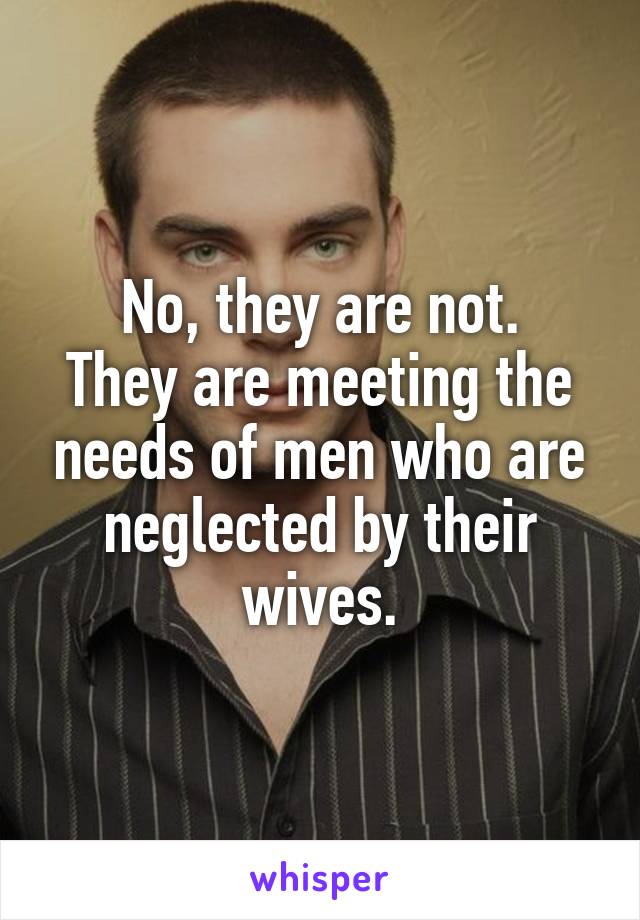 No, they are not.
They are meeting the needs of men who are neglected by their wives.