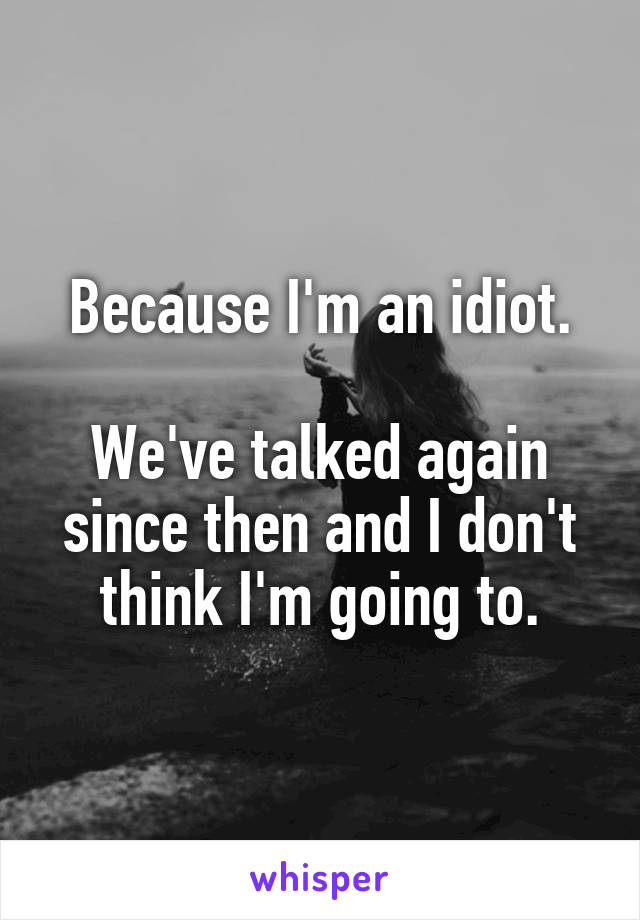 Because I'm an idiot.

We've talked again since then and I don't think I'm going to.