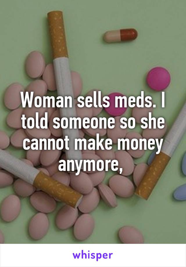 Woman sells meds. I told someone so she cannot make money anymore, 